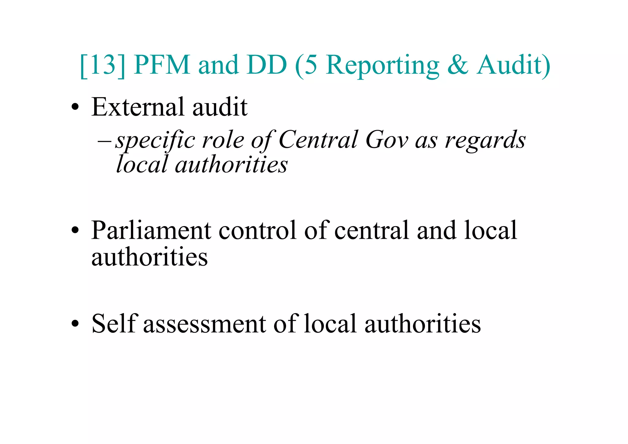 [13] PFM and DD (5 Reporting & Audit)
•  External audit
  – specific role of Central Gov as regards
    local authorities

•  Parliament control of central and local
   authorities

•  Self assessment of local authorities
 