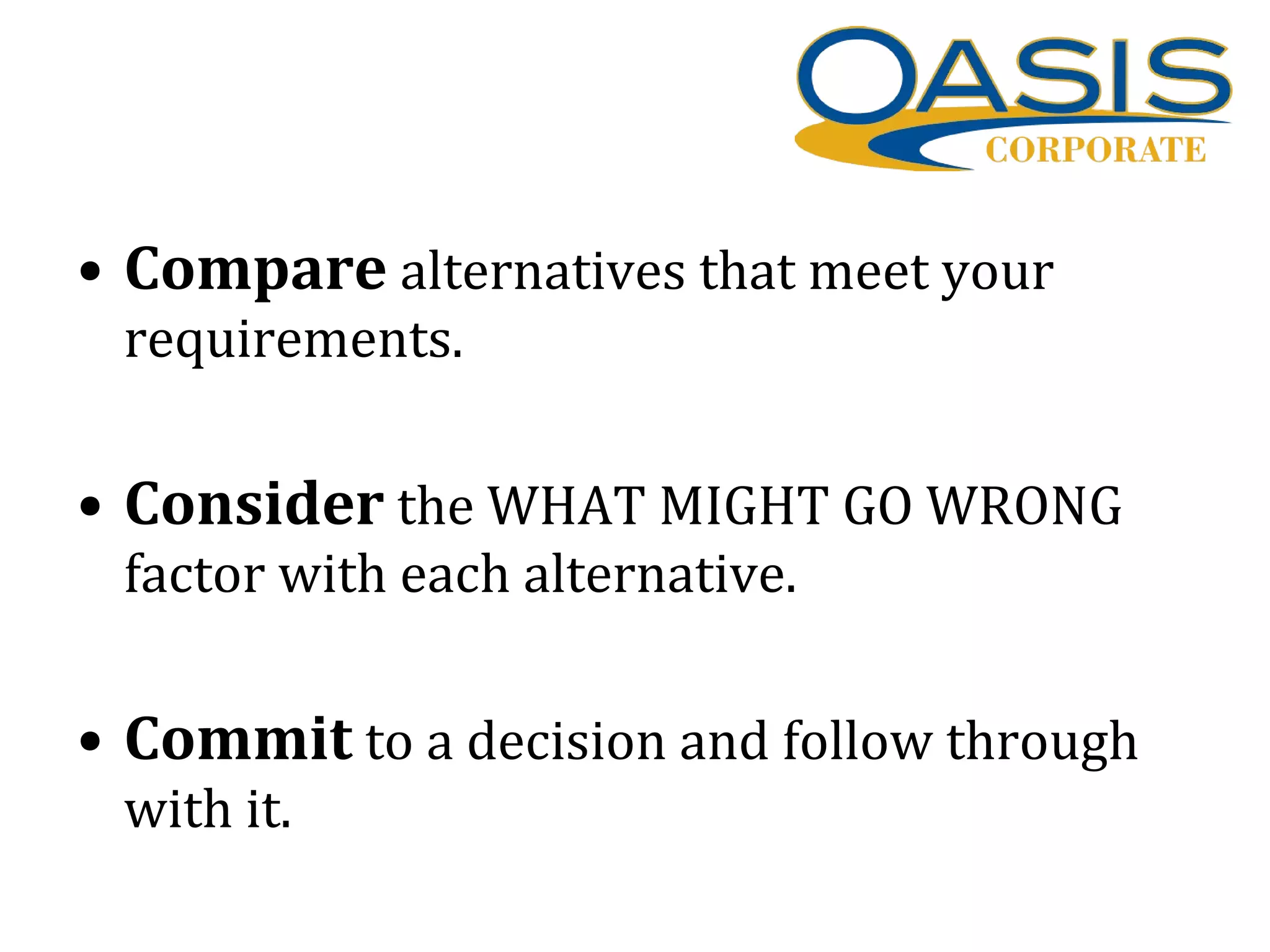 • Compare alternatives that meet your
requirements.
• Consider the WHAT MIGHT GO WRONG
factor with each alternative.
• Commit to a decision and follow through
with it.
 