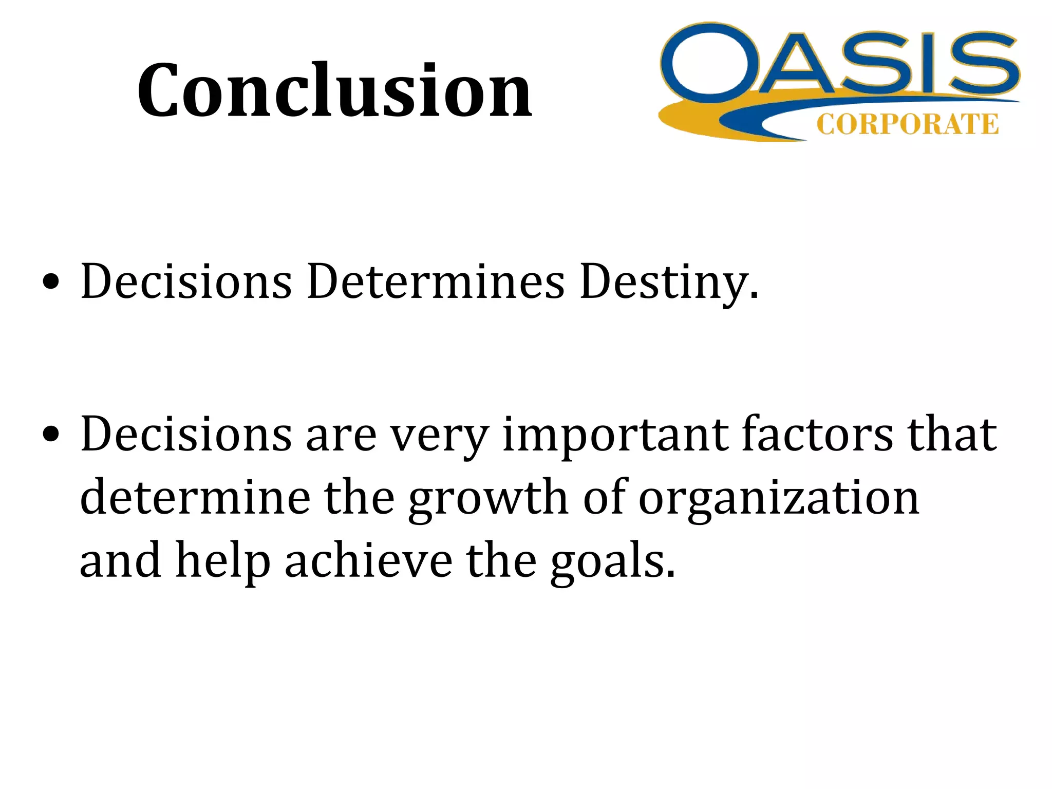 Conclusion
• Decisions Determines Destiny.
• Decisions are very important factors that
determine the growth of organization
and help achieve the goals.
 