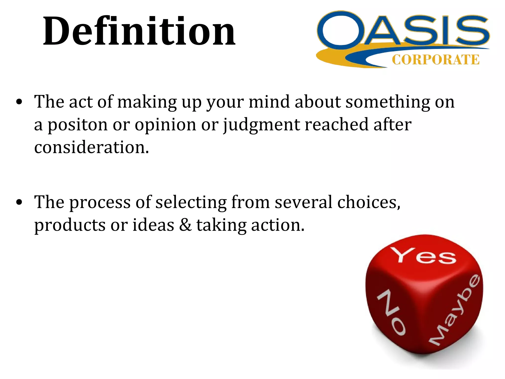 Definition
• The act of making up your mind about something on
a positon or opinion or judgment reached after
consideration.
• The process of selecting from several choices,
products or ideas & taking action.
 