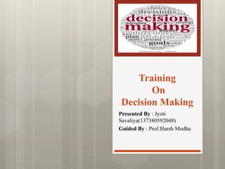 Training
On
Decision Making
Presented By : Jyoti
Savaliya(137380592048)
Guided By : Prof.Harsh Modha
 