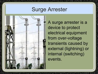 Surge Arrester
A surge arrester is a
device to protect
electrical equipment
from over-voltage
transients caused by
external (lightning) or
internal (switching)
events.
 