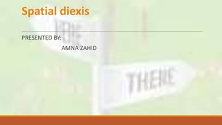 Spatial diexis
PRESENTED BY:
AMNA ZAHID
 