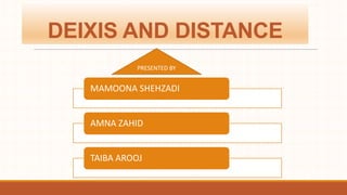 DEIXIS AND DISTANCE
MAMOONA SHEHZADI
AMNA ZAHID
TAIBA AROOJ
PRESENTED BY
 