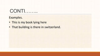 CONTI……..
Examples.
• This is my book lying here
• That building is there in switzerland.
 