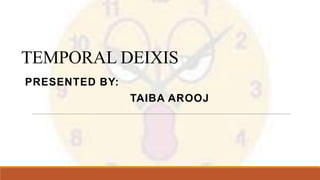 TEMPORAL DEIXIS
PRESENTED BY:
TAIBA AROOJ
 