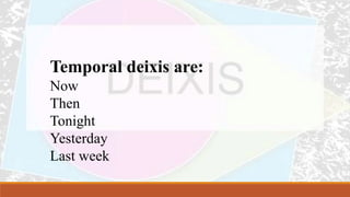 Temporal deixis are:
Now
Then
Tonight
Yesterday
Last week
 