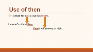 Use of then
It is used for past as well as future.
I was in Scotland then.
Then I will see you at night.
 