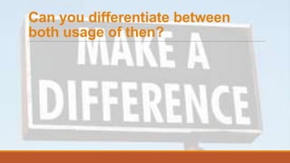 Can you differentiate between
both usage of then?
 