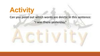 Activity
Can you point out which words are deictic in this sentence:
“I was there yesterday.”
 