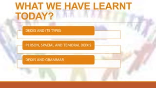 WHAT WE HAVE LEARNT
TODAY?
DEIXIS AND ITS TYPES
PERSON, SPACIAL AND TEMORAL DEIXIS
DEIXIS AND GRAMMAR
 