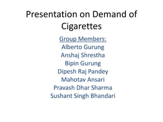 Presentation on Demand of
Cigarettes
Group Members:
Alberto Gurung
Anshaj Shrestha
Bipin Gurung
Dipesh Raj Pandey
Mahotav Ansari
Pravash Dhar Sharma
Sushant Singh Bhandari
 