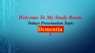 Welcome To My Study Room
Todays Presentation Topic
Dementia
 