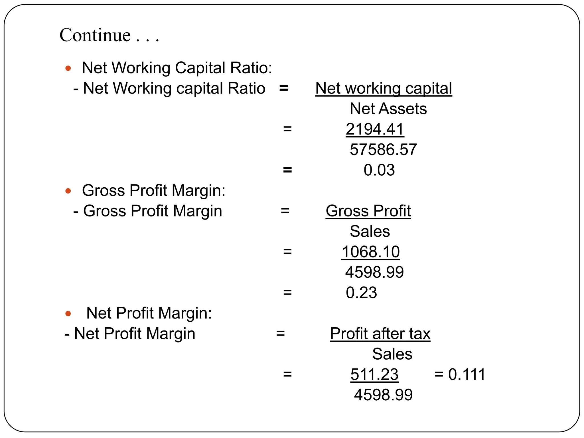 Continue . . . Net Working Capital Ratio:  - Net Working capital Ratio   =Net working capital                                                                  Net Assets                                                 =            2194.41                                                                  57586.57 =                0.03Gross Profit Margin:- Gross Profit Margin             =        Gross Profit                                                                 Sales                                                 =           1068.10                                                               4598.99                                                 =            0.23Net Profit Margin:     - Net Profit Margin                  =          Profit after tax                                                                     Sales                                                 =             511.23        = 0.111                                                                 4598.99              