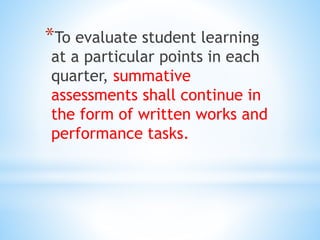 *To evaluate student learning
at a particular points in each
quarter, summative
assessments shall continue in
the form of written works and
performance tasks.
 