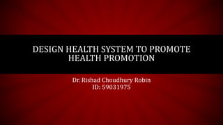 DESIGN HEALTH SYSTEM TO PROMOTE
HEALTH PROMOTION
Dr. Rishad Choudhury Robin
ID: 59031975
 