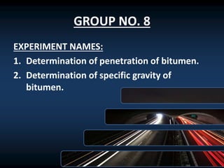 GROUP NO. 8
EXPERIMENT NAMES:
1. Determination of penetration of bitumen.
2. Determination of specific gravity of
bitumen.
 