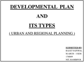 DEVELOPMENTAL PLAN
AND
ITS TYPES
( URBAN AND REGIONAL PLANNING )
SUBMITTED BY:
RAJAT NAINWAL
M.ARCH – I SEM
17M809
NIT, HAMIRPUR
 
