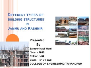 DIFFERENT TYPES OF
BUILDING STRUCTURES
IN
JAMMU AND KASHMIR
Presented
By
Zameer Nabi Wani
Year :- 2017
Roll no :- 64
Class:- S1C1 civil
COLLEGE OF ENGINEERING TRIVANDRUM
 
