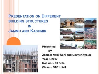 PRESENTATION ON DIFFERENT
BUILDING STRUCTURES
IN
JAMMU AND KASHMIR
Presented
By
Zameer Nabi Wani and Ummer Ayoub
Year :- 2017
Roll no :- 60 & 64
Class:- S1C1 civil
 