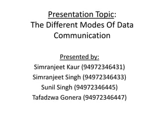 Presentation Topic:
The Different Modes Of Data
      Communication

          Presented by:
 Simranjeet Kaur (94972346431)
Simranjeet Singh (94972346433)
   Sunil Singh (94972346445)
Tafadzwa Gonera (94972346447)
 