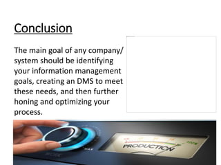 Conclusion
The main goal of any company/
system should be identifying
your information management
goals, creating an DMS to meet
these needs, and then further
honing and optimizing your
process.
 
