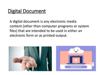 Digital Document
A digital document is any electronic media
content (other than computer programs or system
files) that are intended to be used in either an
electronic form or as printed output.
 