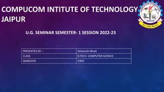 COMPUCOM INTITUTE OF TECHNOLOGY
JAIPUR
U.G. SEMINAR SEMESTER- 1 SESSION 2022-23
PRESENTED BY :- Himanshi Bhatt
CLASS B.TECH. COMPUTER SCIENCE
SEMESTER FIRST
 