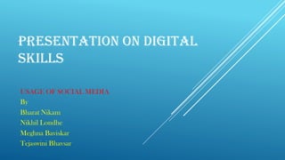 PRESENTATION ON DIGITAL
SKILLS
USAGE OF SOCIAL MEDIA
By
Bharat Nikam
Nikhil Londhe
Meghna Baviskar
Tejaswini Bhavsar
 
