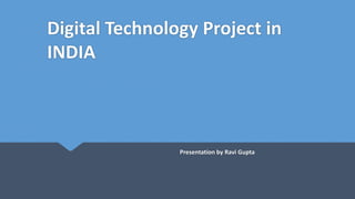 Digital Technology Project in
INDIA
Presentation by Ravi Gupta
 