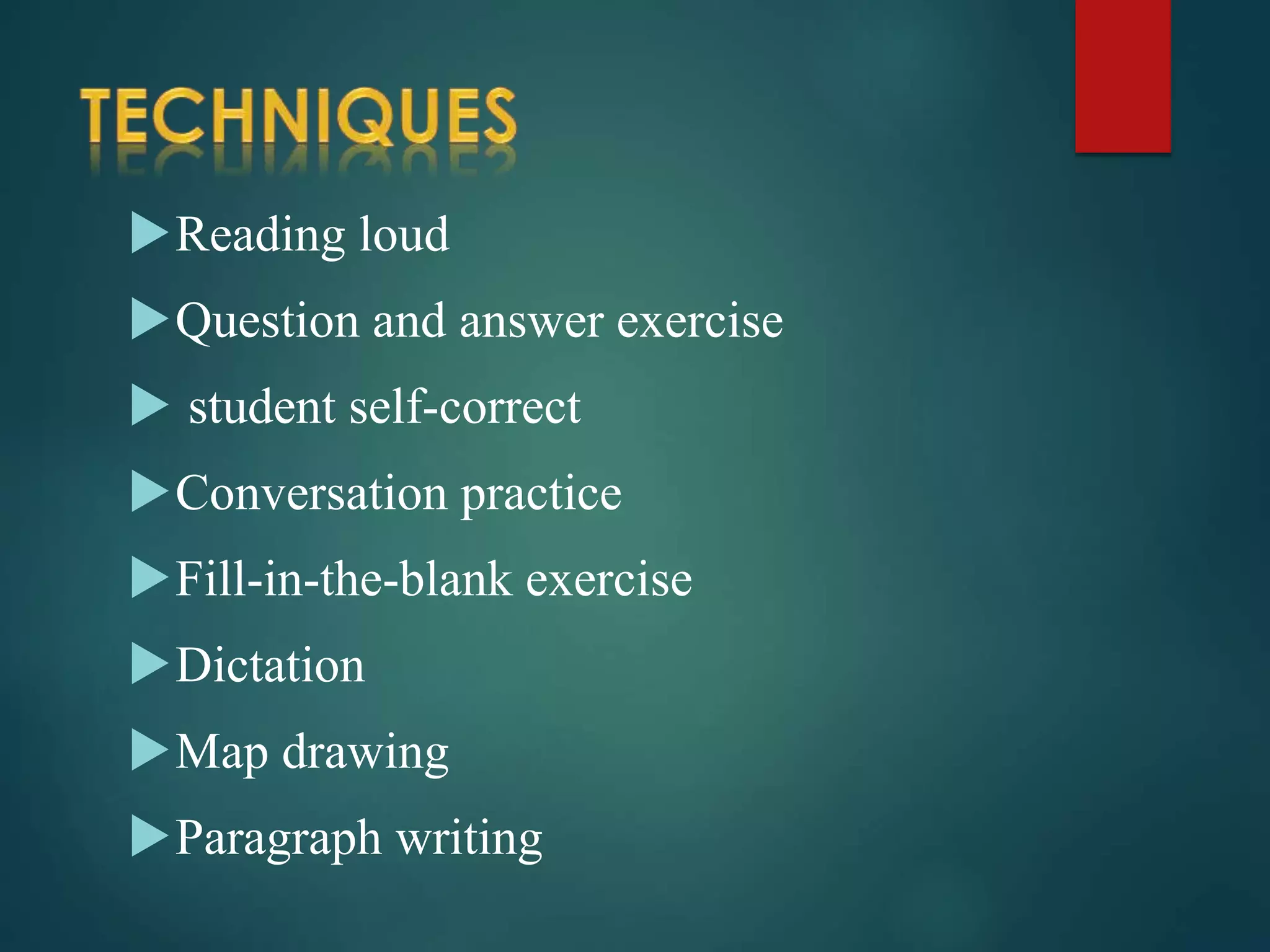 Reading loud
Question and answer exercise
 student self-correct
Conversation practice
Fill-in-the-blank exercise
Dictation
Map drawing
Paragraph writing
 