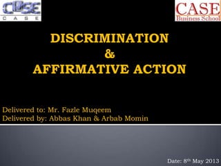 DISCRIMINATION
&
AFFIRMATIVE ACTION
Delivered to: Mr. Fazle Muqeem
Delivered by: Abbas Khan & Arbab Momin
Date: 8th May 2013
 