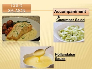 COLD
SALMON Accompaniment
s
Cucumber Salad
Hollandaise
Sauce
 