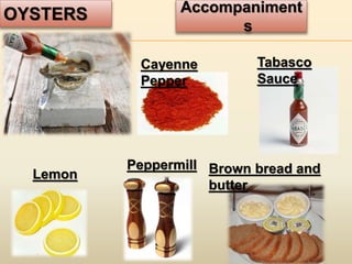 OYSTERS Accompaniment
s
Cayenne
Pepper
Brown bread and
butter
Peppermill
Lemon
Tabasco
Sauce
 
