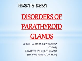 PRESENTATION ON
DISORDERS OF
PARATHYROID
GLANDS
SUBMITTED TO: MRS.DIVYA MA’AM
(TUTOR)
SUBMITTED BY: SHRUTI SHARMA
(Bsc.hons NURSING 2ND YEAR)
 