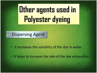 Other agents used in
Polyester dyeing
➢ Dispersing Agent
• It increases the solubility of the dye in water .
• It helps to increase the rate of the dye exhaustion .
 
