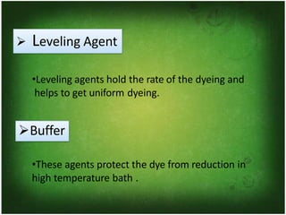 ➢ Leveling Agent
•Leveling agents hold the rate of the dyeing and
helps to get uniform dyeing.
➢Buffer
•These agents protect the dye from reduction in
high temperature bath .
 