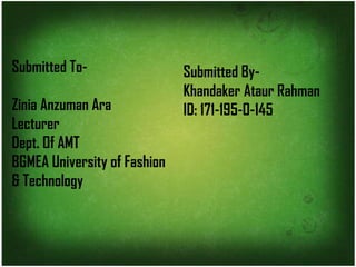 Submitted To-
Zinia Anzuman Ara
Lecturer
Dept. Of AMT
BGMEA University of Fashion
& Technology
Submitted By-
Khandaker Ataur Rahman
ID: 171-195-0-145
 