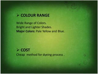 ➢ COLOUR RANGE
Wide Range of Colors.
Bright and Lighter Shades.
Major Colors: Pale Yellow and Blue.
➢ COST
Cheap method for dyeing process .
 