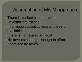  There is perfect capital market
 investor are rational
 Information about company is freely
  available
 there is no transaction cost
 No investor is large enough to effect
 there are no taxes
 