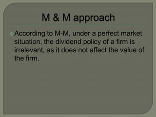  According  to M-M, under a perfect market
 situation, the dividend policy of a firm is
 irrelevant, as it does not affect the value of
 the firm.
 