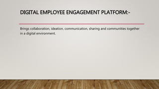 DIGITAL EMPLOYEE ENGAGEMENT PLATFORM:-
Brings collaboration, ideation, communication, sharing and communities together
in a digital environment.
 
