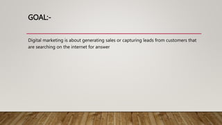 GOAL:-
Digital marketing is about generating sales or capturing leads from customers that
are searching on the internet for answer
 