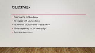 OBJECTIVES:-
• Reaching the right audience
• To engage with your audience
• To motivate your audience to take action
• Efficient spending on your compaign
• Return on investment
 