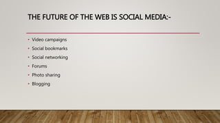 THE FUTURE OF THE WEB IS SOCIAL MEDIA:-
• Video campaigns
• Social bookmarks
• Social networking
• Forums
• Photo sharing
• Blogging
 