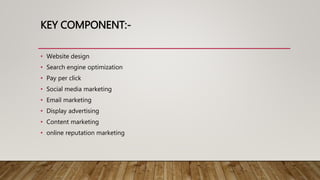 KEY COMPONENT:-
• Website design
• Search engine optimization
• Pay per click
• Social media marketing
• Email marketing
• Display advertising
• Content marketing
• online reputation marketing
 
