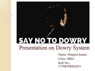 Presentation on Dowry System
Name- Manjeet kumar
Class- MBA
Roll No.-
17/NR/PB/BA011
 