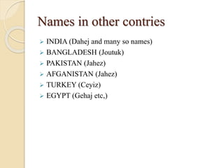 Names in other contries
 INDIA (Dahej and many so names)
 BANGLADESH (Joutuk)
 PAKISTAN (Jahez)
 AFGANISTAN (Jahez)
 TURKEY (Ceyiz)
 EGYPT (Gehaj etc,)
 