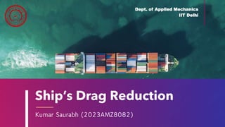Ship’s Drag Reduction
Kumar Saurabh (2023AMZ8082)
Dept. of Applied Mechanics
IIT Delhi
 