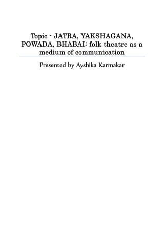 Topic - JATRA, YAKSHAGANA,
POWADA, BHABAI: folk theatre as a
medium of communication
Presented by Ayshika Karmakar
 